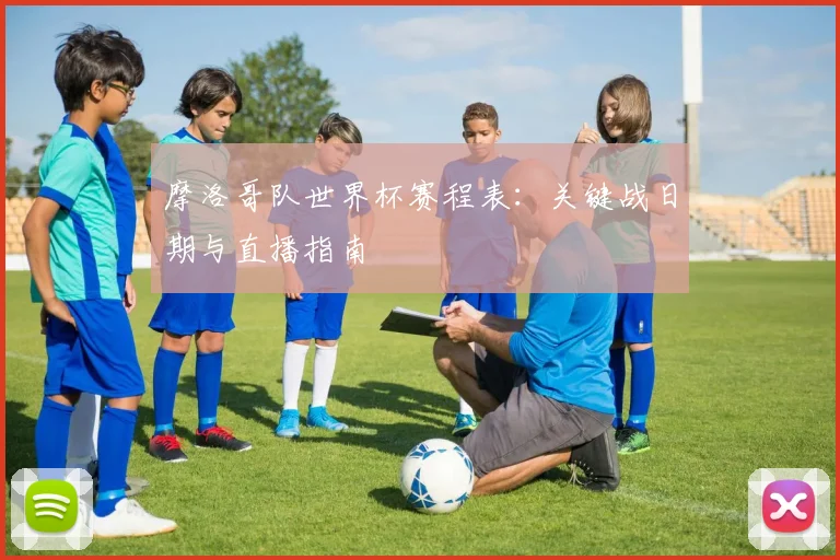 摩洛哥队世界杯赛程表:关键战日期与直播指南