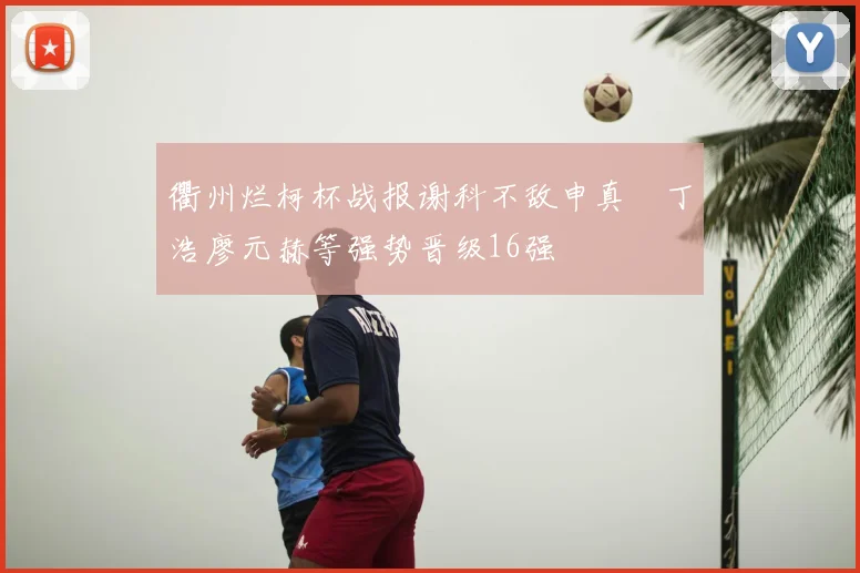 衢州烂柯杯战报谢科不敌申真谞丁浩廖元赫等强势晋级16强