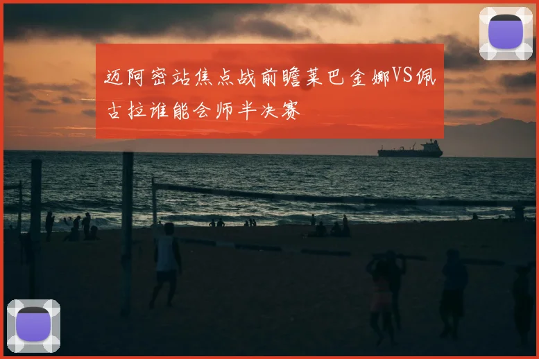 迈阿密站焦点战前瞻莱巴金娜VS佩古拉谁能会师半决赛