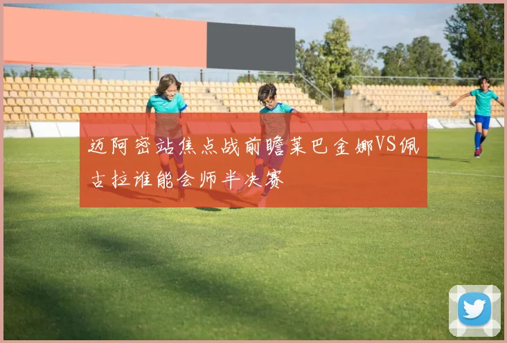 迈阿密站焦点战前瞻莱巴金娜VS佩古拉谁能会师半决赛