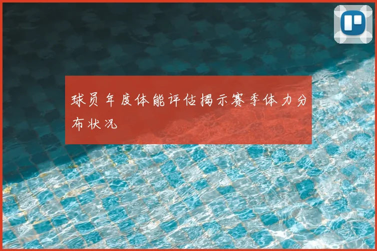 球员年度体能评估揭示赛季体力分布状况