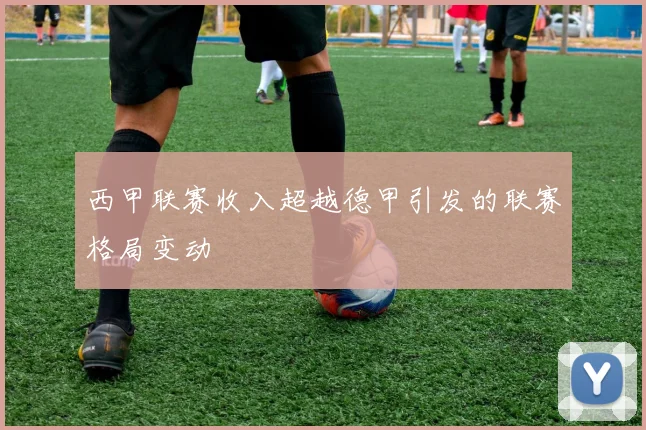 西甲联赛收入超越德甲引发的联赛格局变动