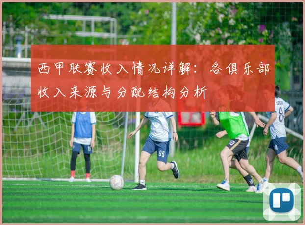 西甲联赛收入情况详解:各俱乐部收入来源与分配结构分析