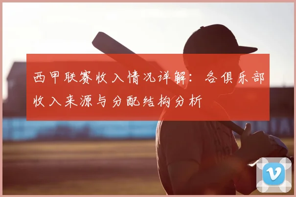 西甲联赛收入情况详解:各俱乐部收入来源与分配结构分析
