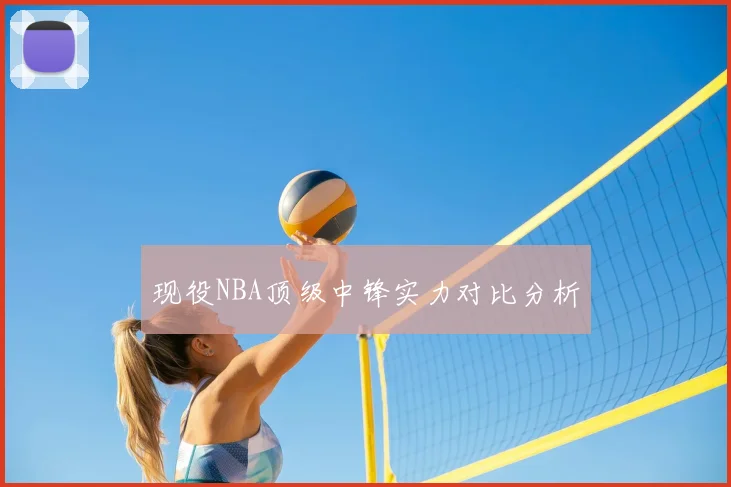 现役NBA顶级中锋实力对比分析